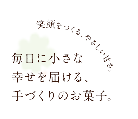 笑顔をつくる、やさしい甘さ。毎日に小さな幸せを届ける、手づくりのお菓子。